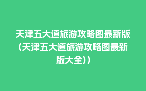 天津五大道旅游攻略图最新版(天津五大道旅游攻略图最新版大全)）