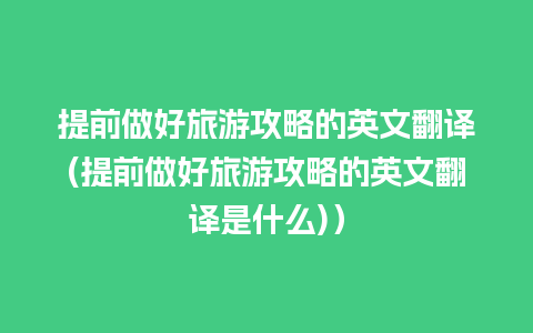 提前做好旅游攻略的英文翻译(提前做好旅游攻略的英文翻译是什么)）