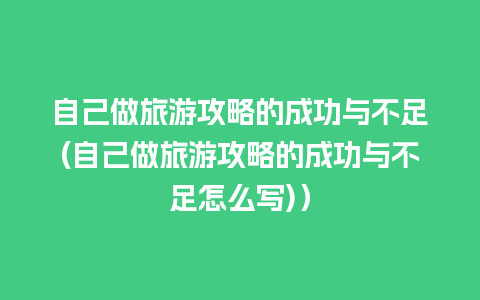 自己做旅游攻略的成功与不足(自己做旅游攻略的成功与不足怎么写)）