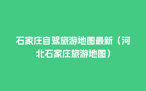 石家庄自驾旅游地图最新（河北石家庄旅游地图）