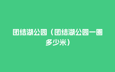 团结湖公园（团结湖公园一圈多少米）