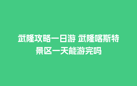 武隆攻略一日游 武隆喀斯特景区一天能游完吗