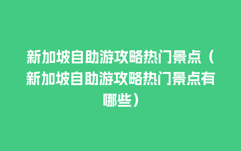 新加坡自助游攻略热门景点（新加坡自助游攻略热门景点有哪些）