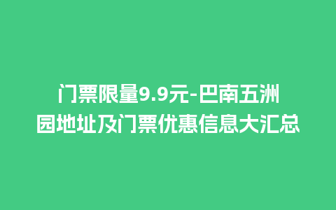 门票限量9.9元-巴南五洲园地址及门票优惠信息大汇总