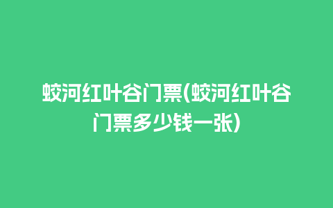 蛟河红叶谷门票(蛟河红叶谷门票多少钱一张)