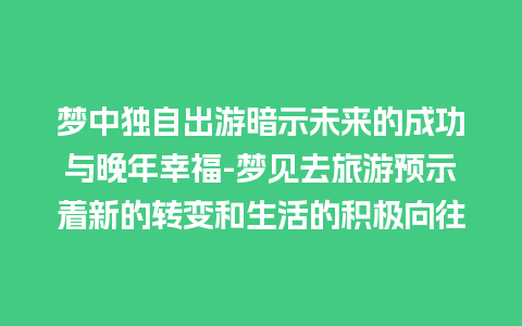 梦中独自出游暗示未来的成功与晚年幸福-梦见去旅游预示着新的转变和生活的积极向往