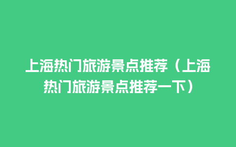 上海热门旅游景点推荐（上海热门旅游景点推荐一下）