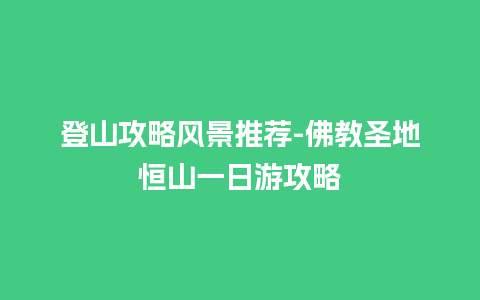 登山攻略风景推荐-佛教圣地恒山一日游攻略