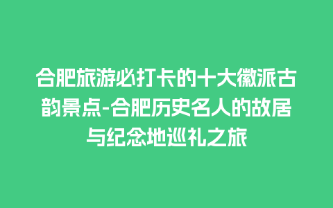 合肥旅游必打卡的十大徽派古韵景点-合肥历史名人的故居与纪念地巡礼之旅