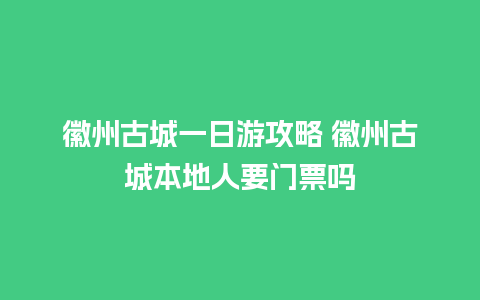 徽州古城一日游攻略 徽州古城本地人要门票吗