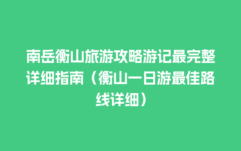 南岳衡山旅游攻略游记最完整详细指南（衡山一日游最佳路线详细）