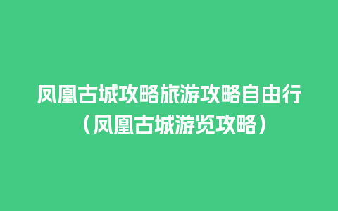 凤凰古城攻略旅游攻略自由行（凤凰古城游览攻略）