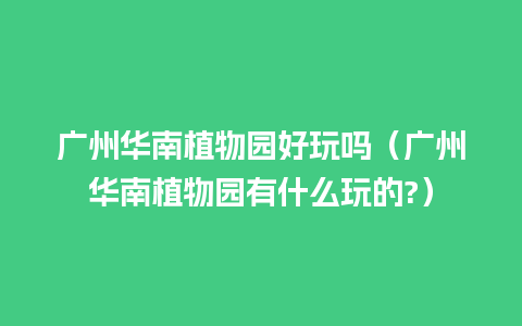 广州华南植物园好玩吗（广州华南植物园有什么玩的?）