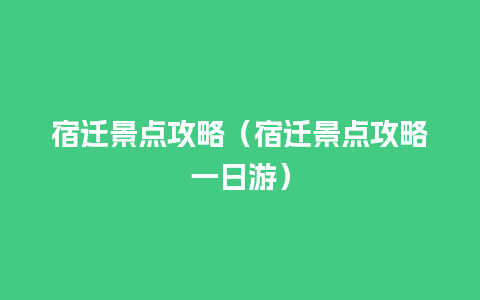 宿迁景点攻略（宿迁景点攻略一日游）