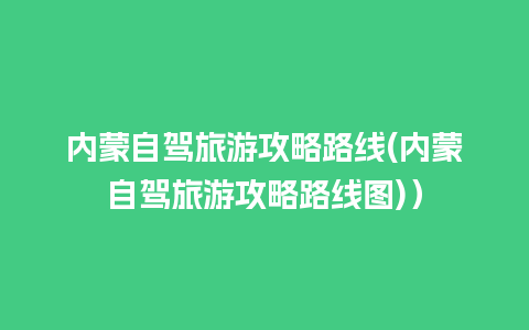 内蒙自驾旅游攻略路线(内蒙自驾旅游攻略路线图)）