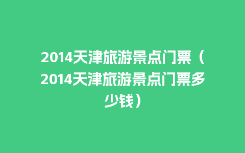 2014天津旅游景点门票（2014天津旅游景点门票多少钱）