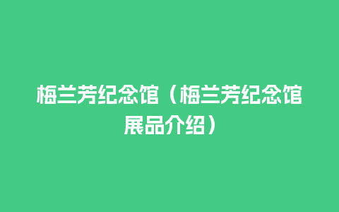 梅兰芳纪念馆（梅兰芳纪念馆展品介绍）