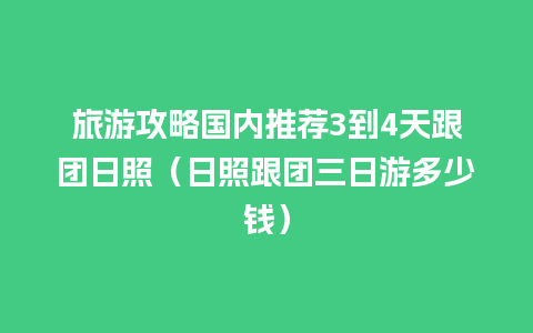 旅游攻略国内推荐3到4天跟团日照（日照跟团三日游多少钱）