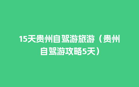 15天贵州自驾游旅游（贵州自驾游攻略5天）