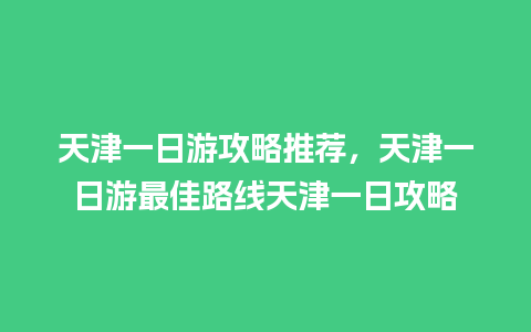 天津一日游攻略推荐，天津一日游最佳路线天津一日攻略