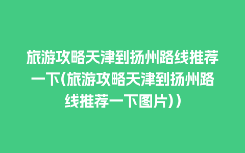 旅游攻略天津到扬州路线推荐一下(旅游攻略天津到扬州路线推荐一下图片)）