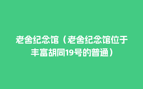 老舍纪念馆（老舍纪念馆位于丰富胡同19号的普通）