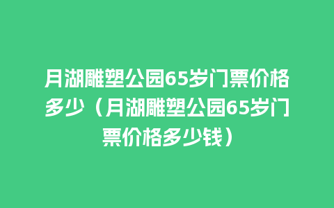 月湖雕塑公园65岁门票价格多少（月湖雕塑公园65岁门票价格多少钱）