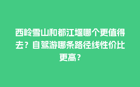 西岭雪山和都江堰哪个更值得去？自驾游哪条路径线性价比更高？