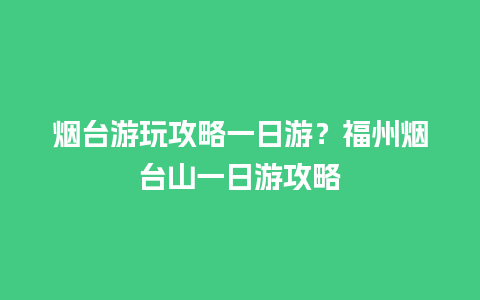 烟台游玩攻略一日游？福州烟台山一日游攻略