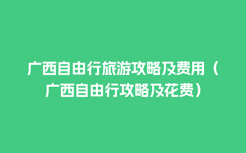 广西自由行旅游攻略及费用（广西自由行攻略及花费）