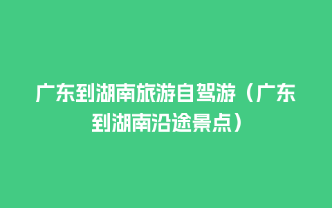 广东到湖南旅游自驾游（广东到湖南沿途景点）