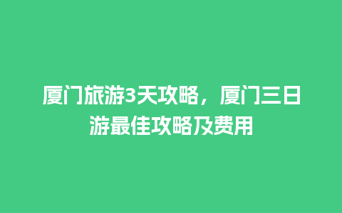 厦门旅游3天攻略，厦门三日游最佳攻略及费用