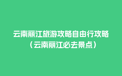 云南丽江旅游攻略自由行攻略（云南丽江必去景点）