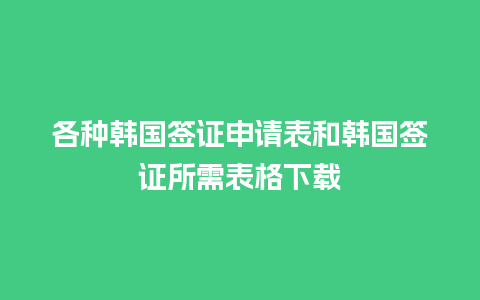 各种韩国签证申请表和韩国签证所需表格下载