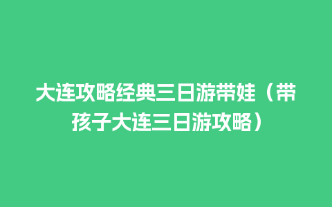 大连攻略经典三日游带娃（带孩子大连三日游攻略）