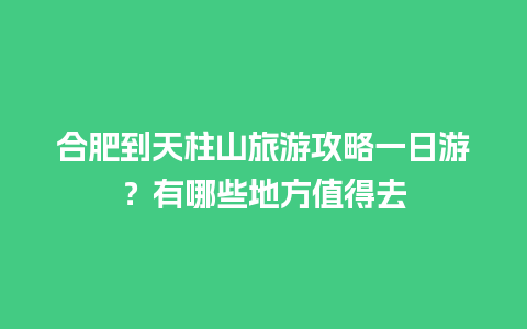 合肥到天柱山旅游攻略一日游？有哪些地方值得去