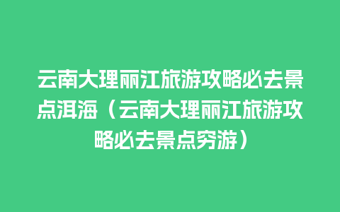 云南大理丽江旅游攻略必去景点洱海（云南大理丽江旅游攻略必去景点穷游）