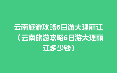 云南旅游攻略6日游大理丽江（云南旅游攻略6日游大理丽江多少钱）