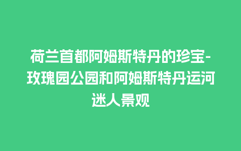 荷兰首都阿姆斯特丹的珍宝-玫瑰园公园和阿姆斯特丹运河迷人景观