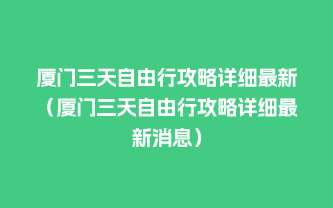 厦门三天自由行攻略详细最新（厦门三天自由行攻略详细最新消息）