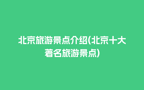 北京旅游景点介绍(北京十大著名旅游景点)