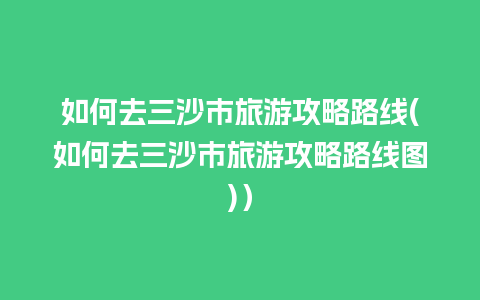 如何去三沙市旅游攻略路线(如何去三沙市旅游攻略路线图)）