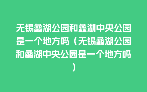 无锡蠡湖公园和蠡湖中央公园是一个地方吗（无锡蠡湖公园和蠡湖中央公园是一个地方吗）