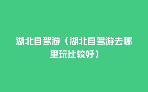 湖北自驾游（湖北自驾游去哪里玩比较好）