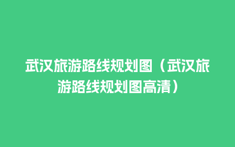 武汉旅游路线规划图（武汉旅游路线规划图高清）