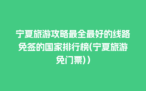 宁夏旅游攻略最全最好的线路免签的国家排行榜(宁夏旅游免门票)）