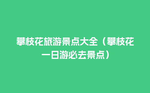 攀枝花旅游景点大全（攀枝花一日游必去景点）