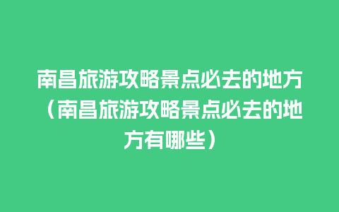 南昌旅游攻略景点必去的地方（南昌旅游攻略景点必去的地方有哪些）