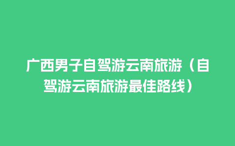 广西男子自驾游云南旅游（自驾游云南旅游最佳路线）