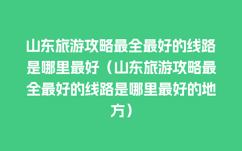 山东旅游攻略最全最好的线路是哪里最好（山东旅游攻略最全最好的线路是哪里最好的地方）